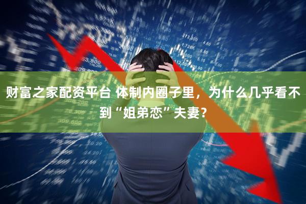 财富之家配资平台 体制内圈子里，为什么几乎看不到“姐弟恋”夫妻？