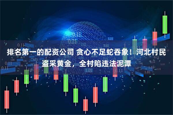 排名第一的配资公司 贪心不足蛇吞象！河北村民盗采黄金，全村陷违法泥潭
