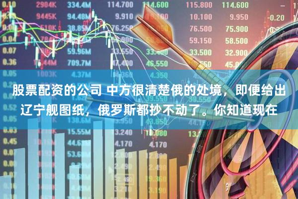 股票配资的公司 中方很清楚俄的处境，即便给出辽宁舰图纸，俄罗斯都抄不动了。你知道现在