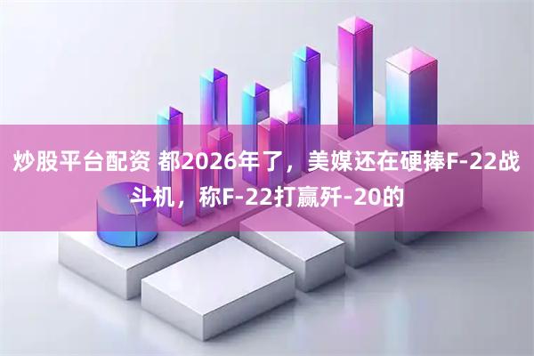 炒股平台配资 都2026年了，美媒还在硬捧F-22战斗机，称F-22打赢歼-20的