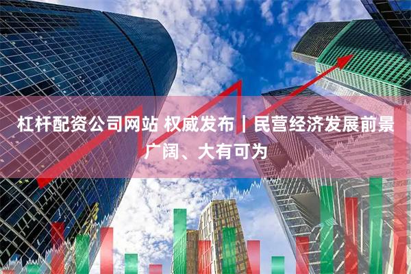杠杆配资公司网站 权威发布｜民营经济发展前景广阔、大有可为