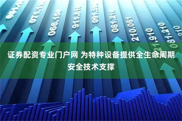 证券配资专业门户网 为特种设备提供全生命周期安全技术支撑