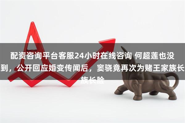 配资咨询平台客服24小时在线咨询 何超莲也没想到，公开回应婚变传闻后，窦骁竟再次为赌王家族长脸