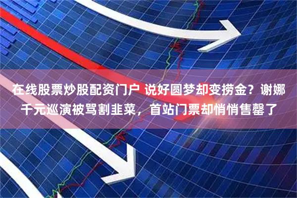 在线股票炒股配资门户 说好圆梦却变捞金？谢娜千元巡演被骂割韭菜，首站门票却悄悄售罄了