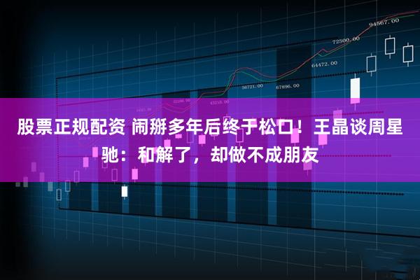 股票正规配资 闹掰多年后终于松口！王晶谈周星驰：和解了，却做不成朋友