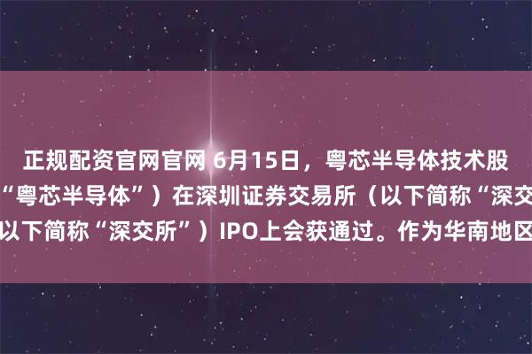 正规配资官网官网 6月15日，粤芯半导体技术股份有限公司（以下简称“粤芯半导体”）在深圳证券交易所（以下简称“深交所”）IPO上会获通过。作为华南地区首家实现